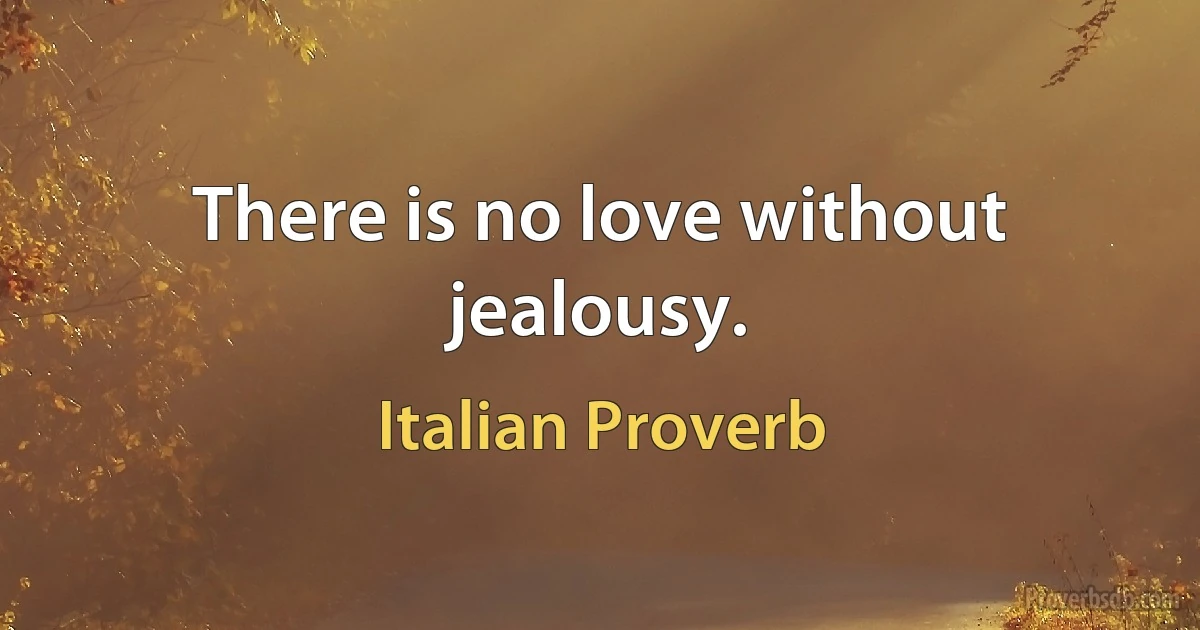 There is no love without jealousy. (Italian Proverb)