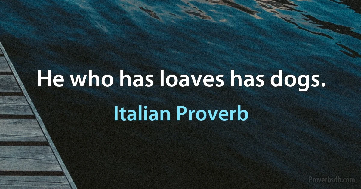 He who has loaves has dogs. (Italian Proverb)