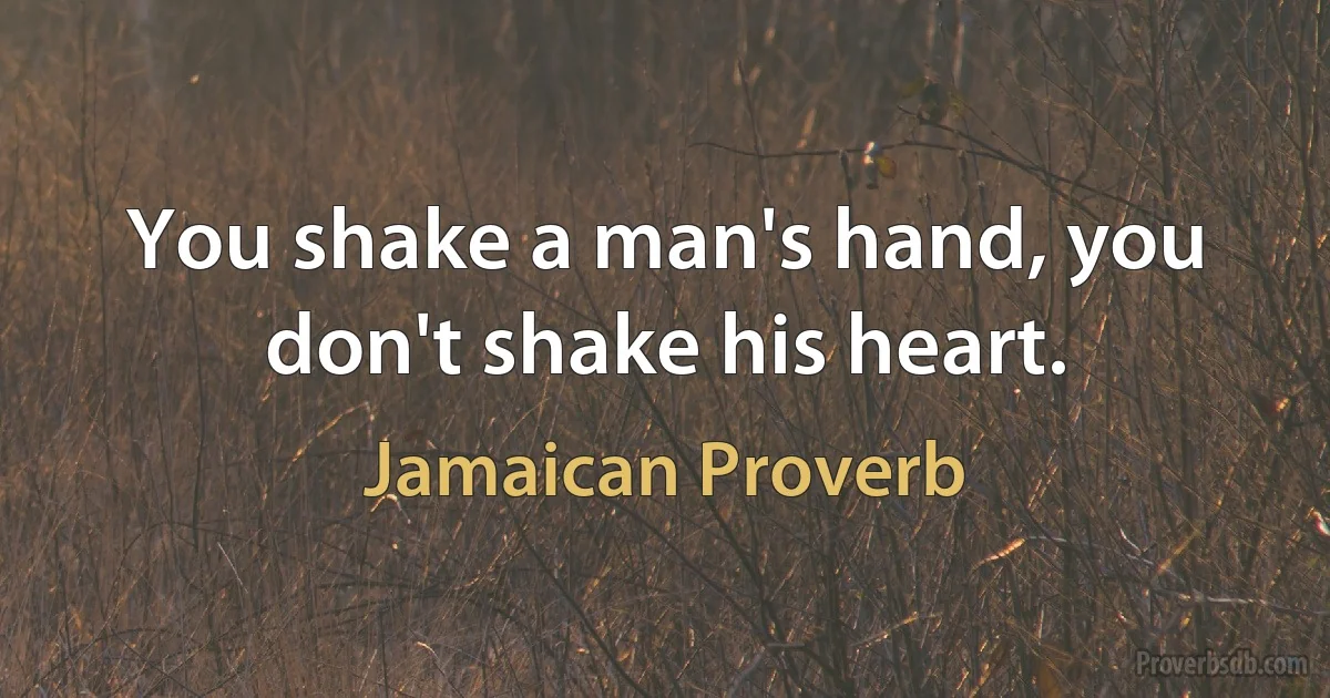 You shake a man's hand, you don't shake his heart. (Jamaican Proverb)