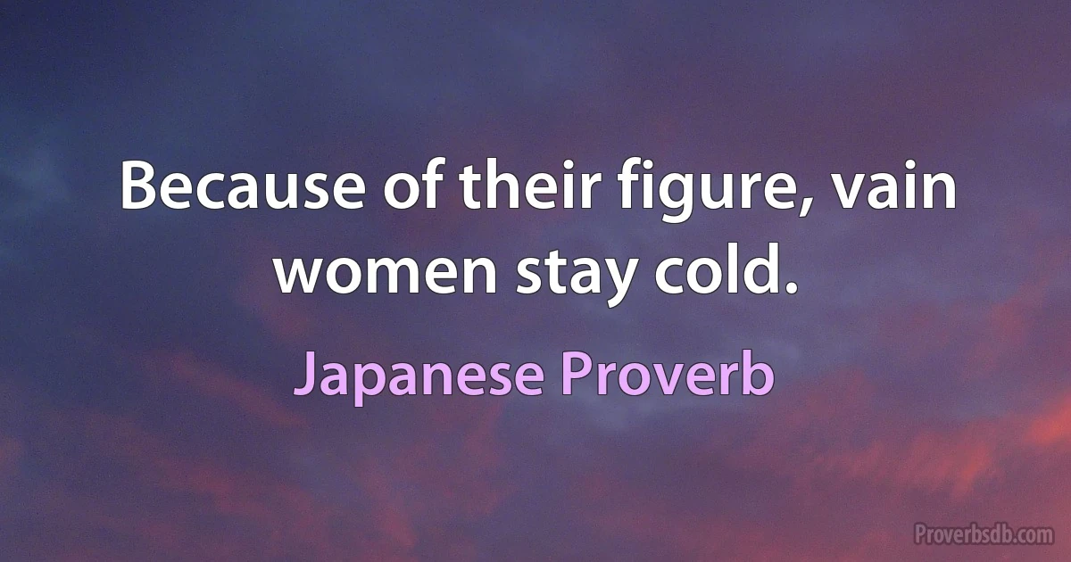 Because of their figure, vain women stay cold. (Japanese Proverb)