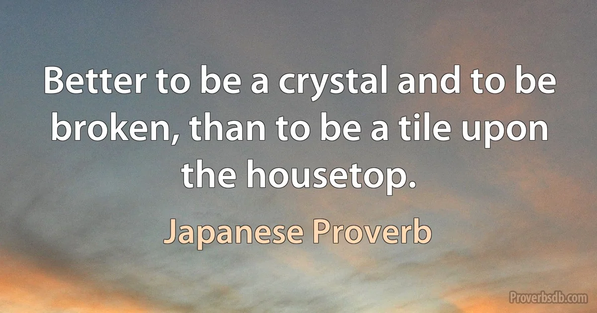 Better to be a crystal and to be broken, than to be a tile upon the housetop. (Japanese Proverb)