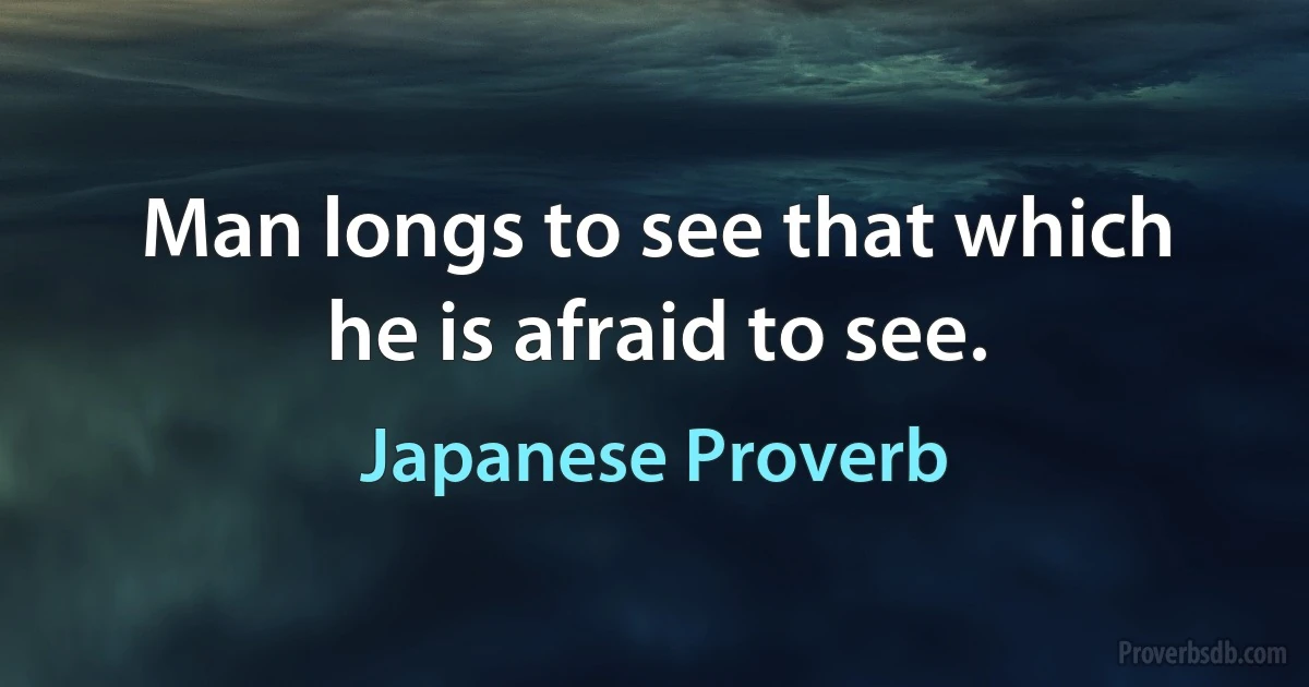 Man longs to see that which he is afraid to see. (Japanese Proverb)