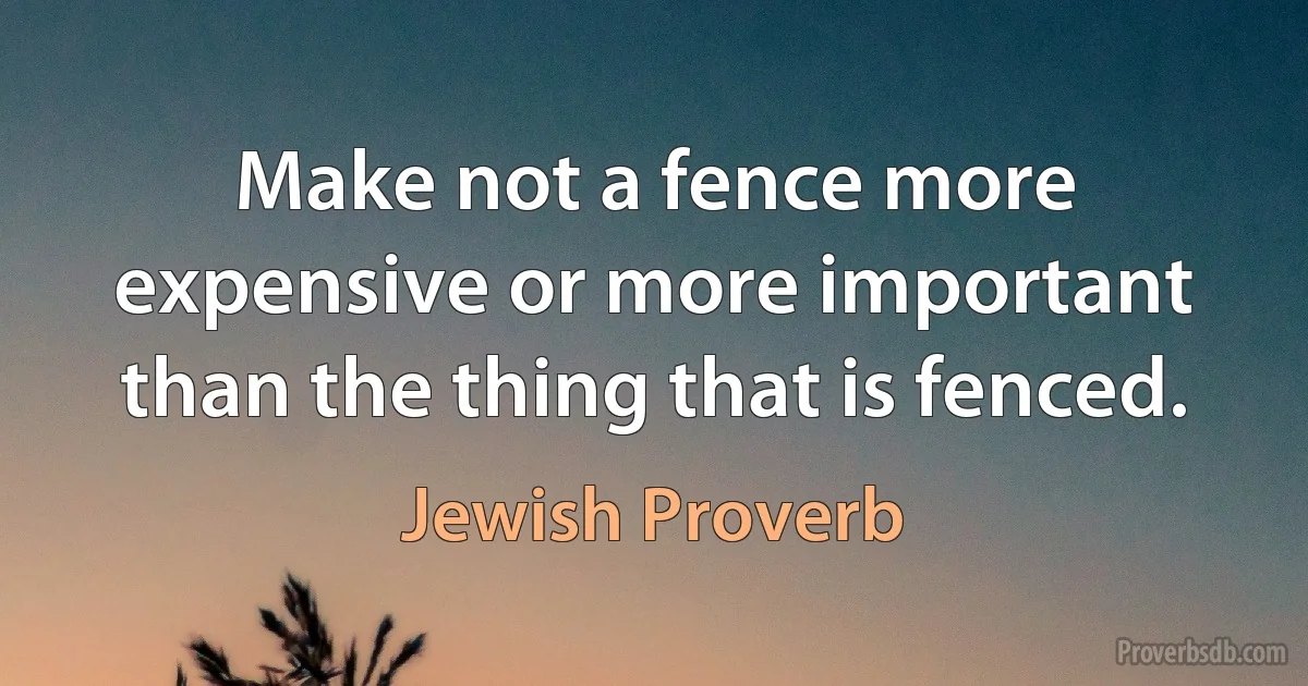 Make not a fence more expensive or more important than the thing that is fenced. (Jewish Proverb)