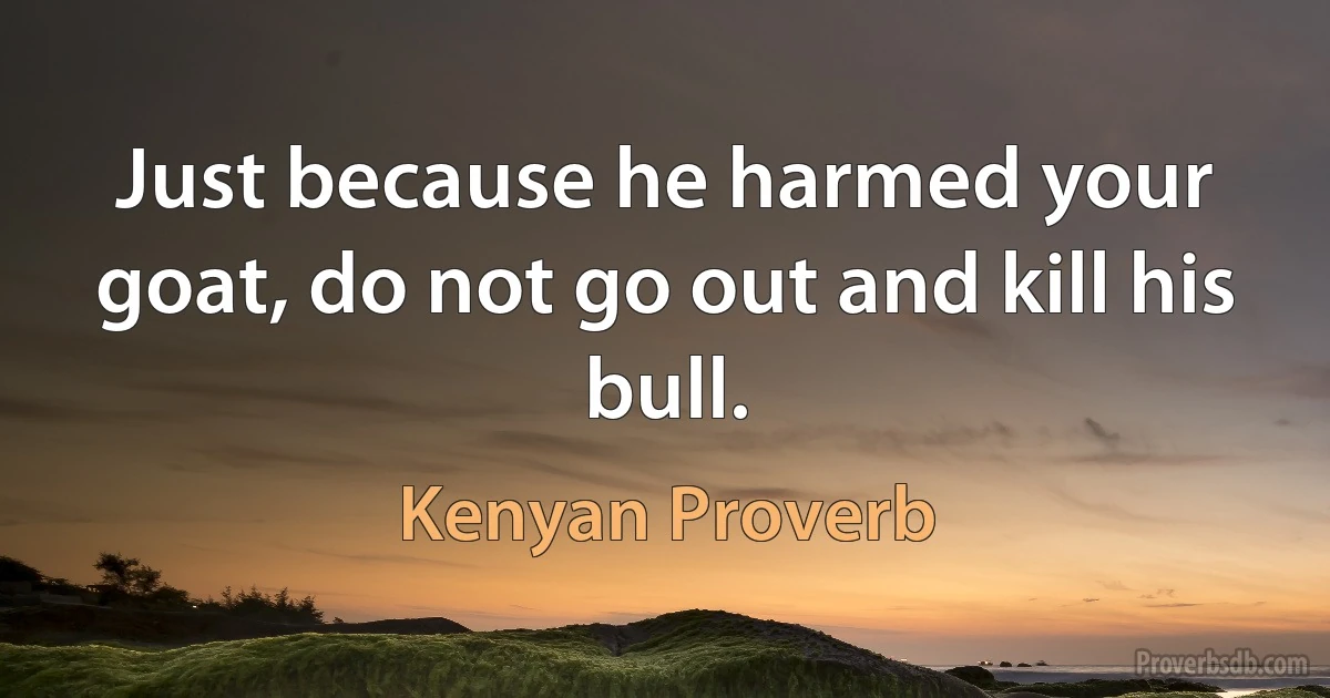 Just because he harmed your goat, do not go out and kill his bull. (Kenyan Proverb)