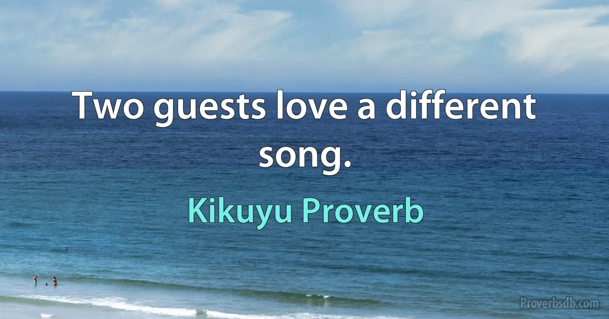 Two guests love a different song. (Kikuyu Proverb)