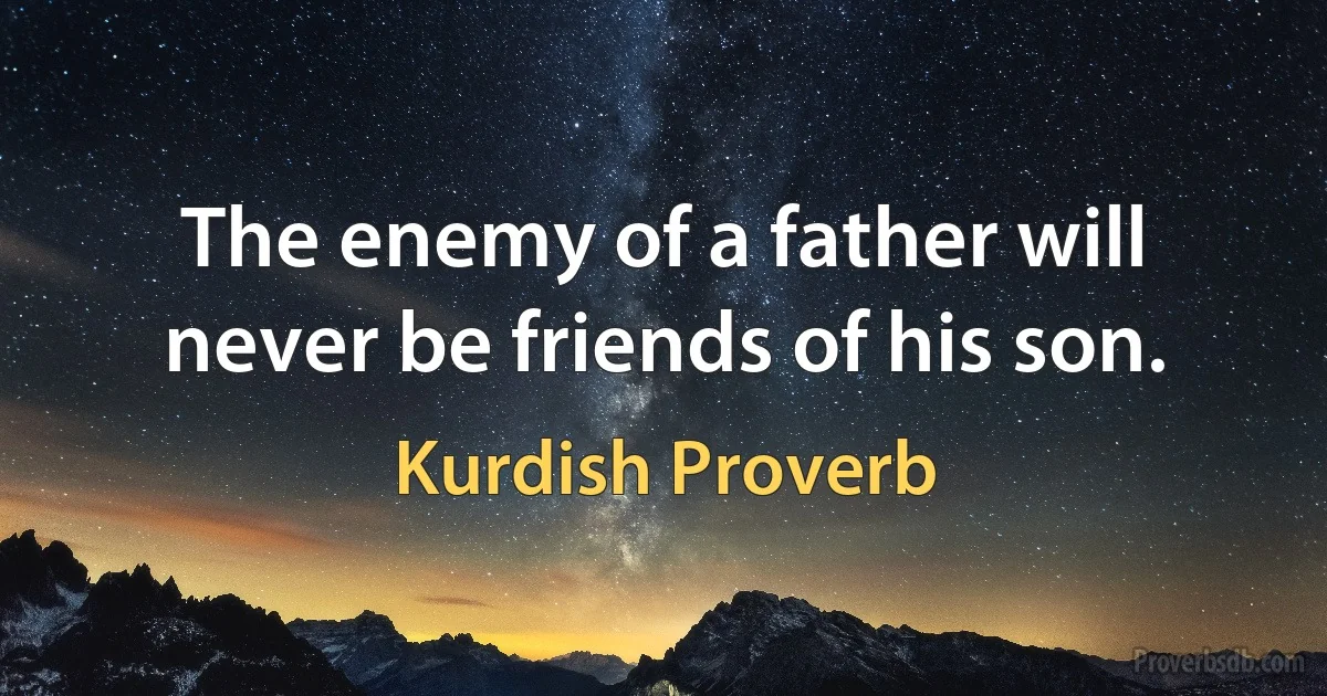 The enemy of a father will never be friends of his son. (Kurdish Proverb)