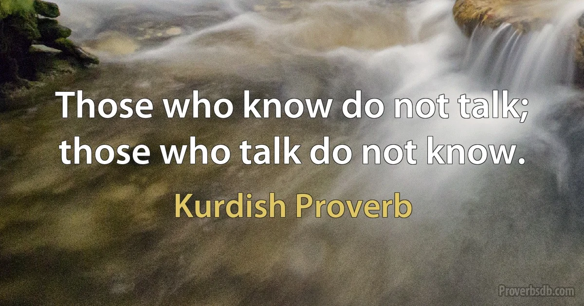 Those who know do not talk; those who talk do not know. (Kurdish Proverb)