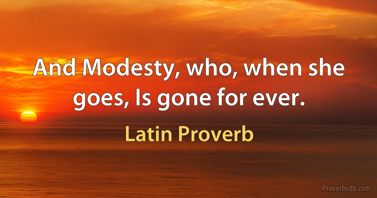 And Modesty, who, when she goes, Is gone for ever. (Latin Proverb)