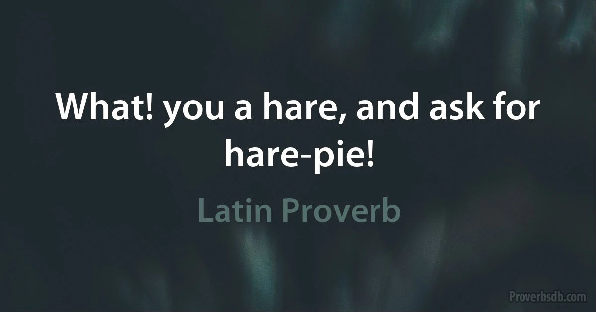 What! you a hare, and ask for hare-pie! (Latin Proverb)