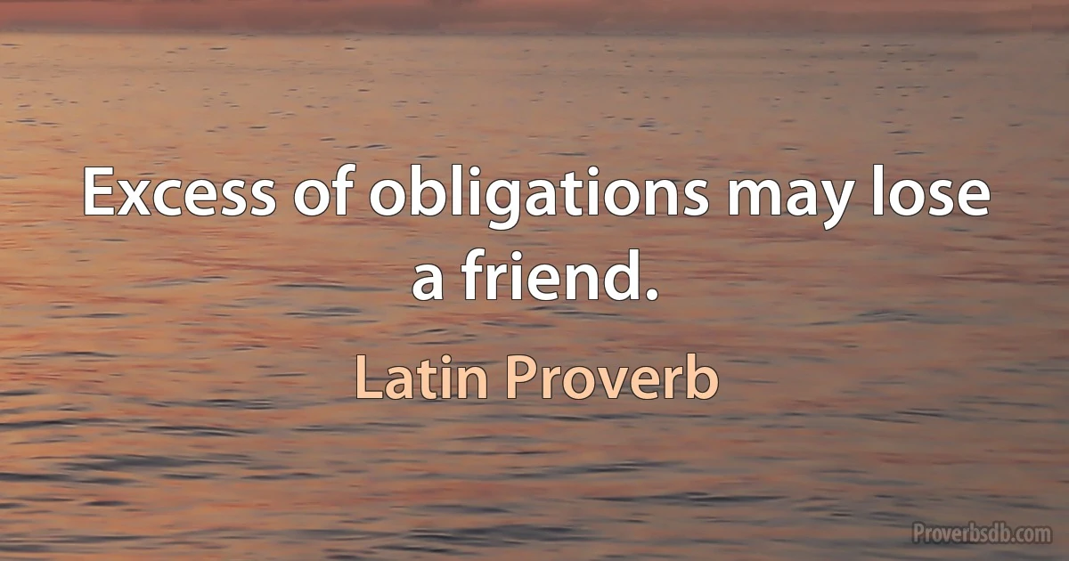 Excess of obligations may lose a friend. (Latin Proverb)