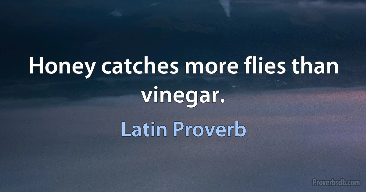 Honey catches more flies than vinegar. (Latin Proverb)