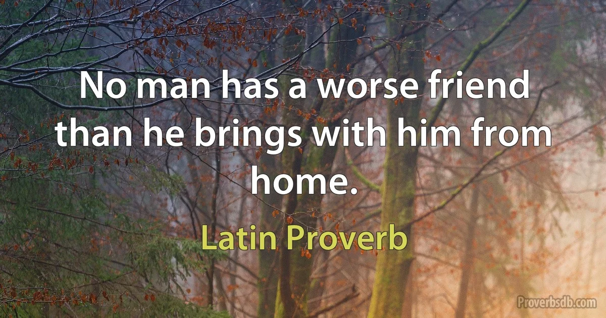 No man has a worse friend than he brings with him from home. (Latin Proverb)