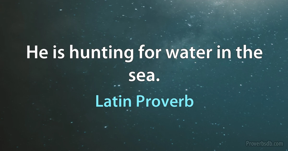 He is hunting for water in the sea. (Latin Proverb)