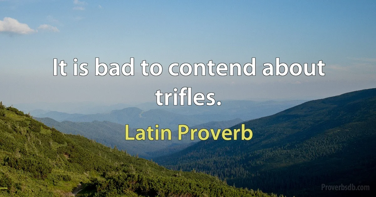 It is bad to contend about trifles. (Latin Proverb)