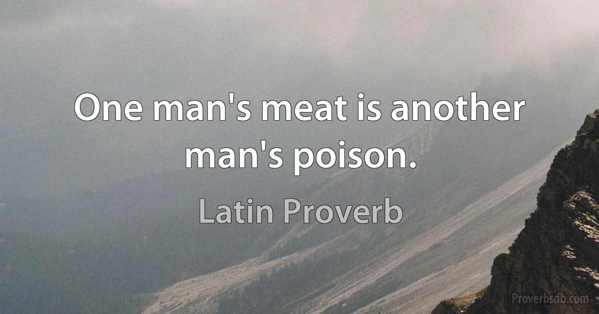 One man's meat is another man's poison. (Latin Proverb)