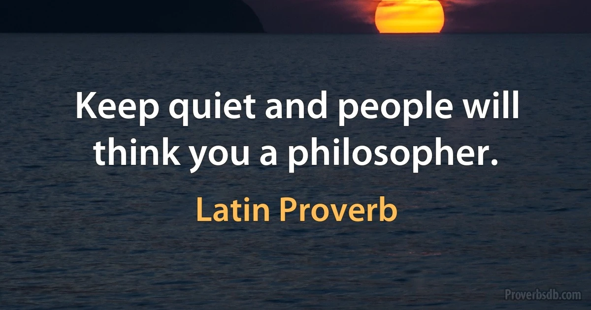 Keep quiet and people will think you a philosopher. (Latin Proverb)