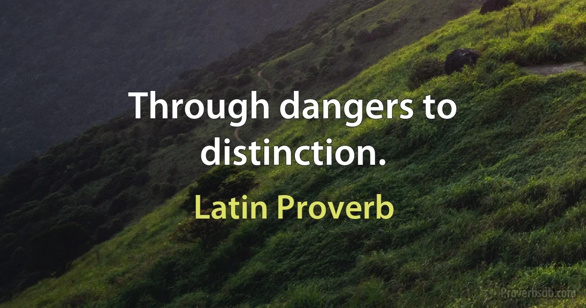 Through dangers to distinction. (Latin Proverb)