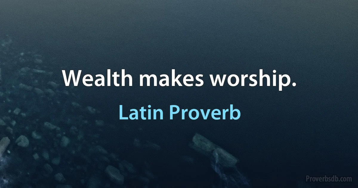 Wealth makes worship. (Latin Proverb)