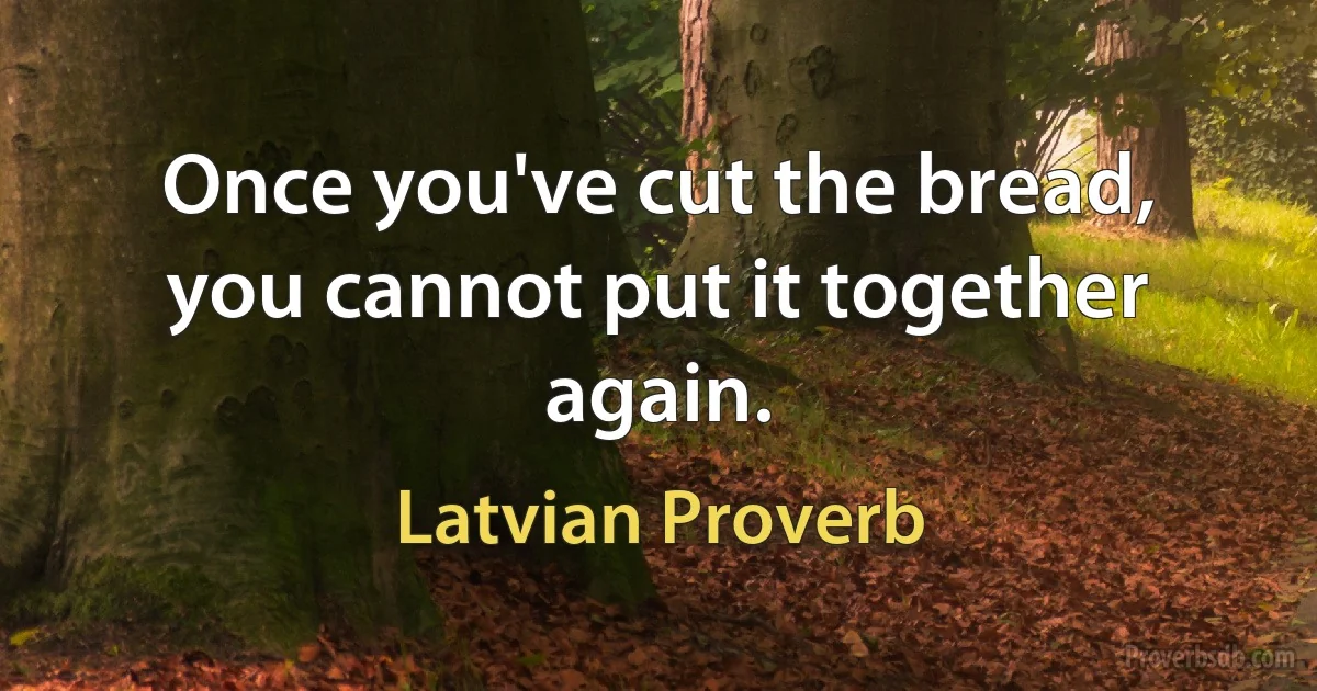 Once you've cut the bread, you cannot put it together again. (Latvian Proverb)