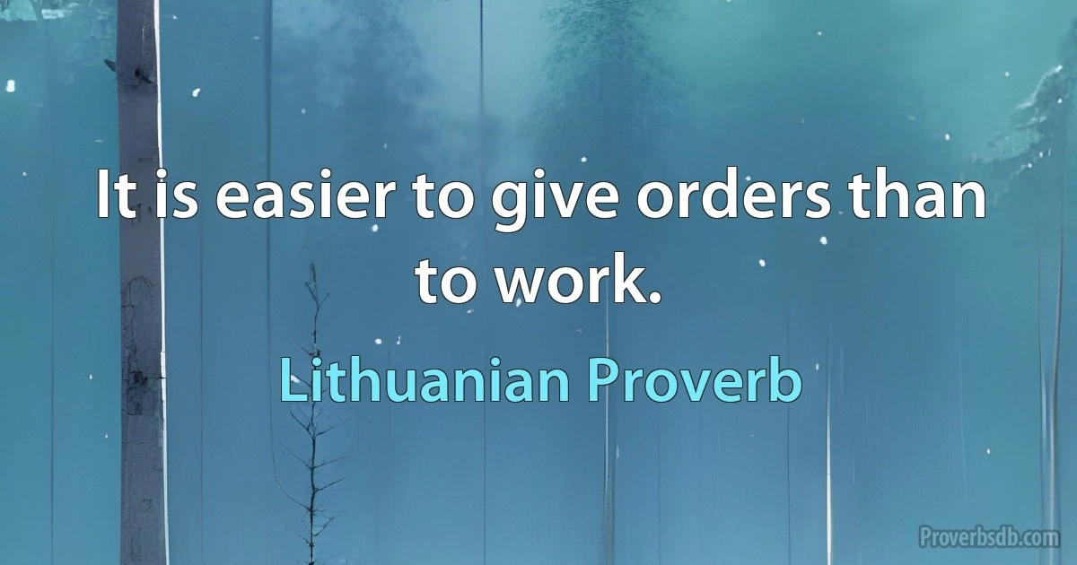 It is easier to give orders than to work. (Lithuanian Proverb)