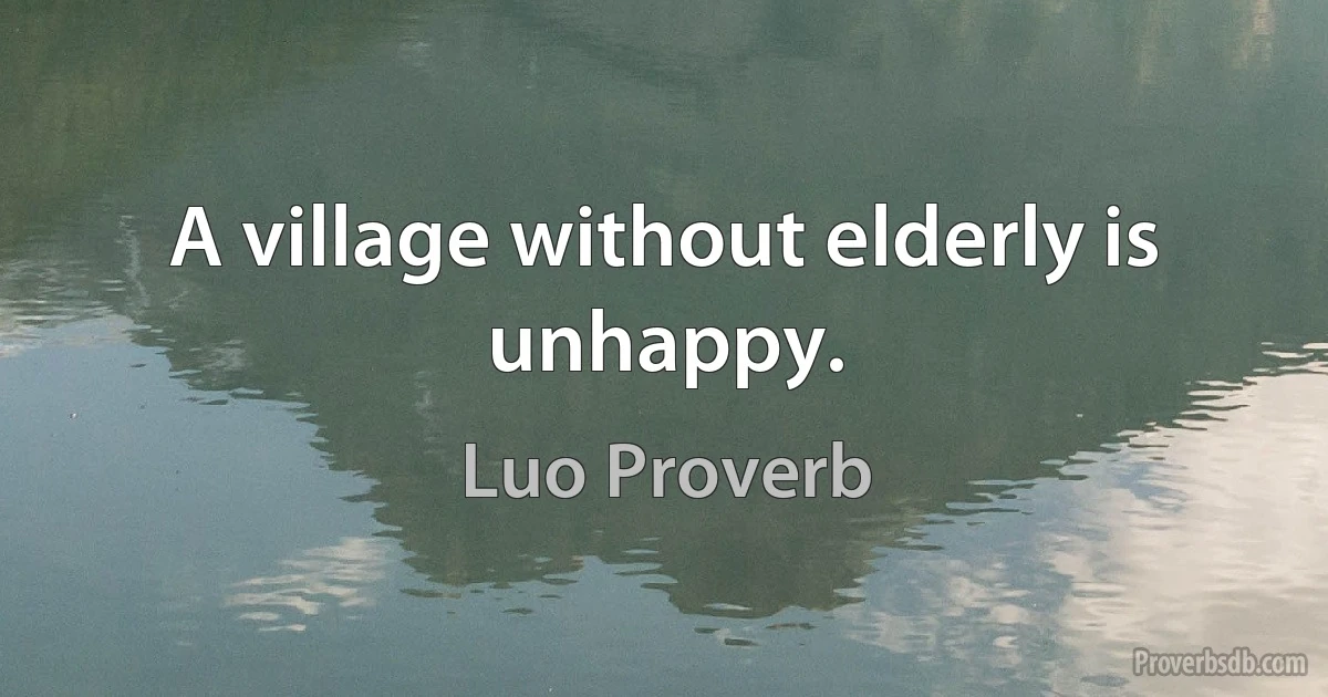 A village without elderly is unhappy. (Luo Proverb)