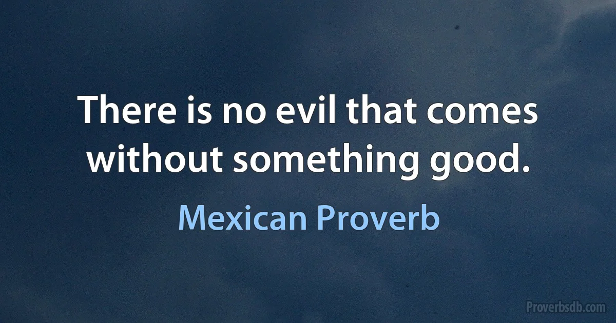 There is no evil that comes without something good. (Mexican Proverb)