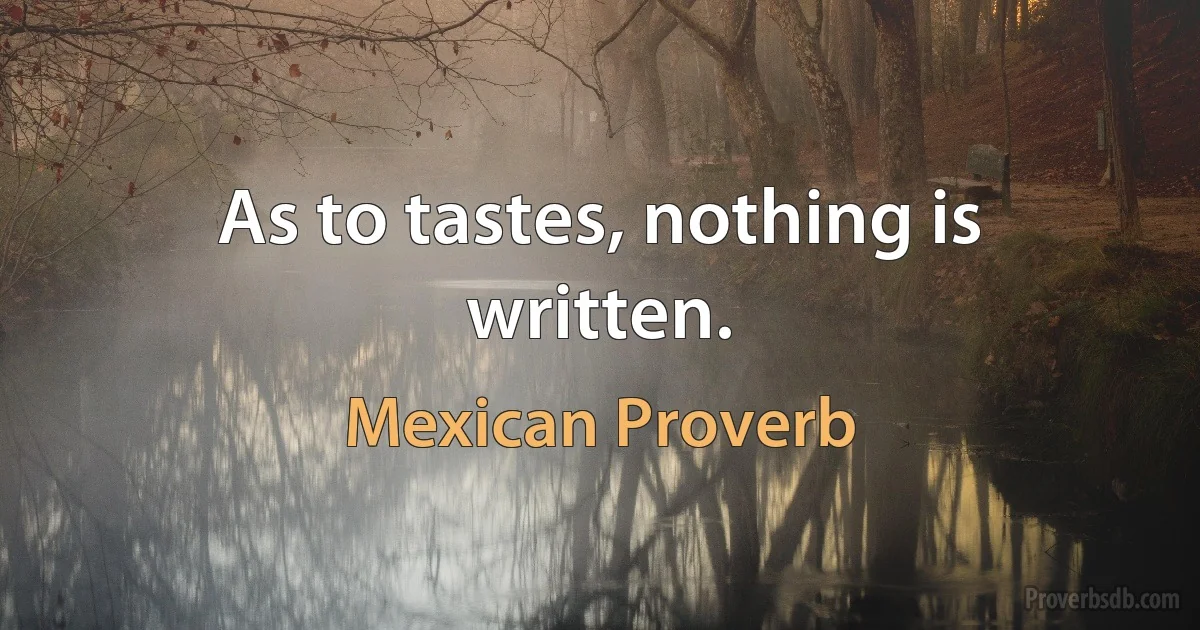 As to tastes, nothing is written. (Mexican Proverb)