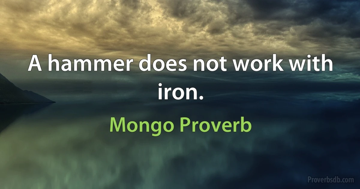 A hammer does not work with iron. (Mongo Proverb)