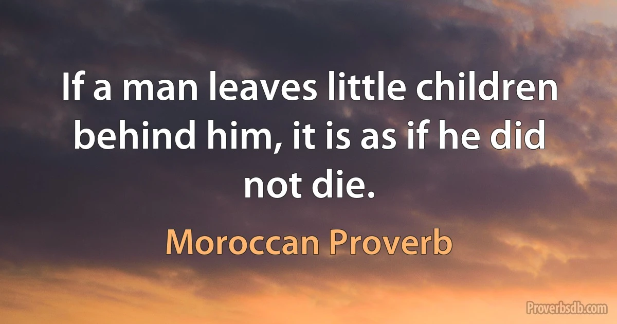 If a man leaves little children behind him, it is as if he did not die. (Moroccan Proverb)