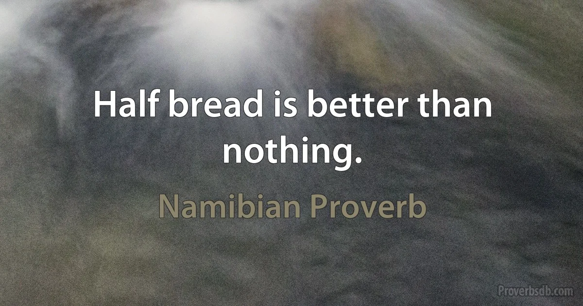 Half bread is better than nothing. (Namibian Proverb)