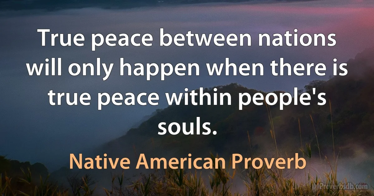 True peace between nations will only happen when there is true peace within people's souls. (Native American Proverb)