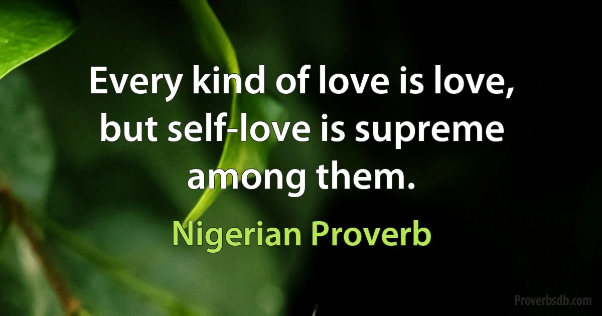 Every kind of love is love, but self-love is supreme among them. (Nigerian Proverb)