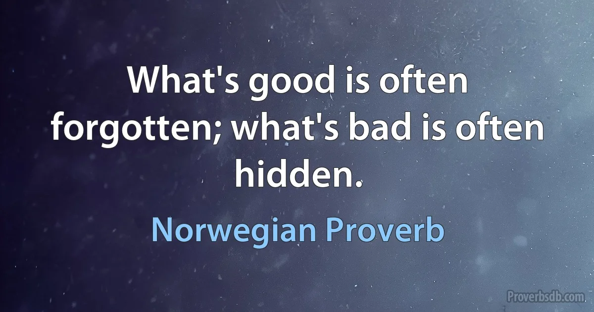 What's good is often forgotten; what's bad is often hidden. (Norwegian Proverb)