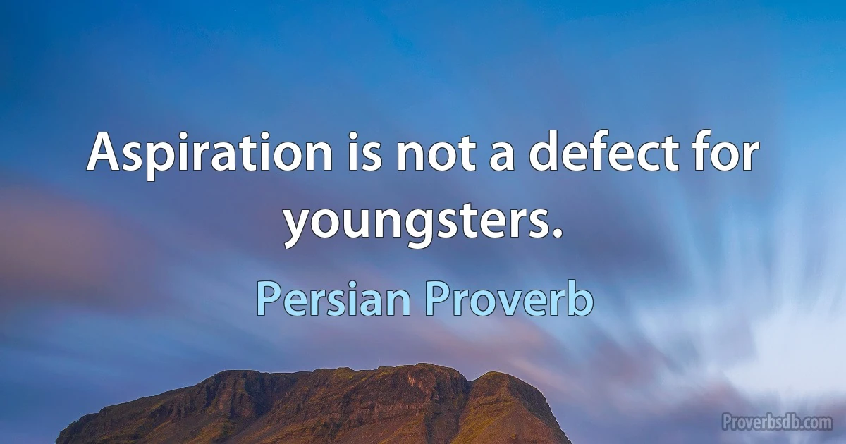 Aspiration is not a defect for youngsters. (Persian Proverb)