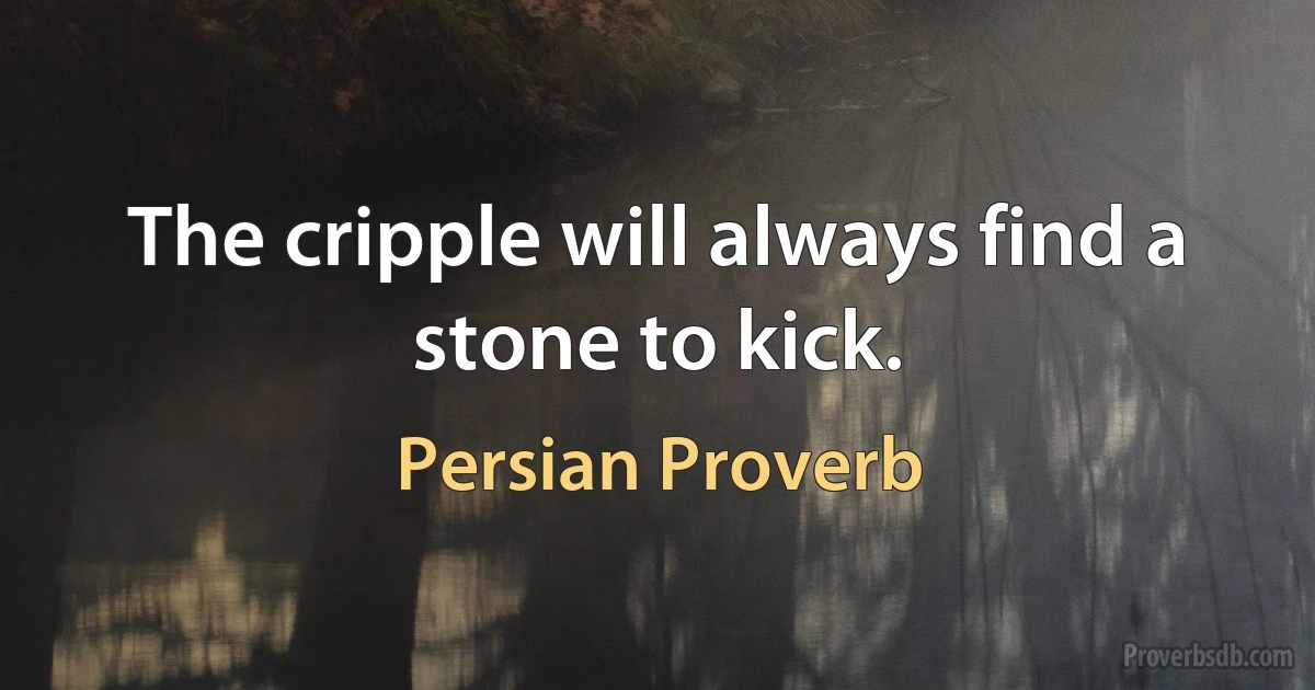 The cripple will always find a stone to kick. (Persian Proverb)