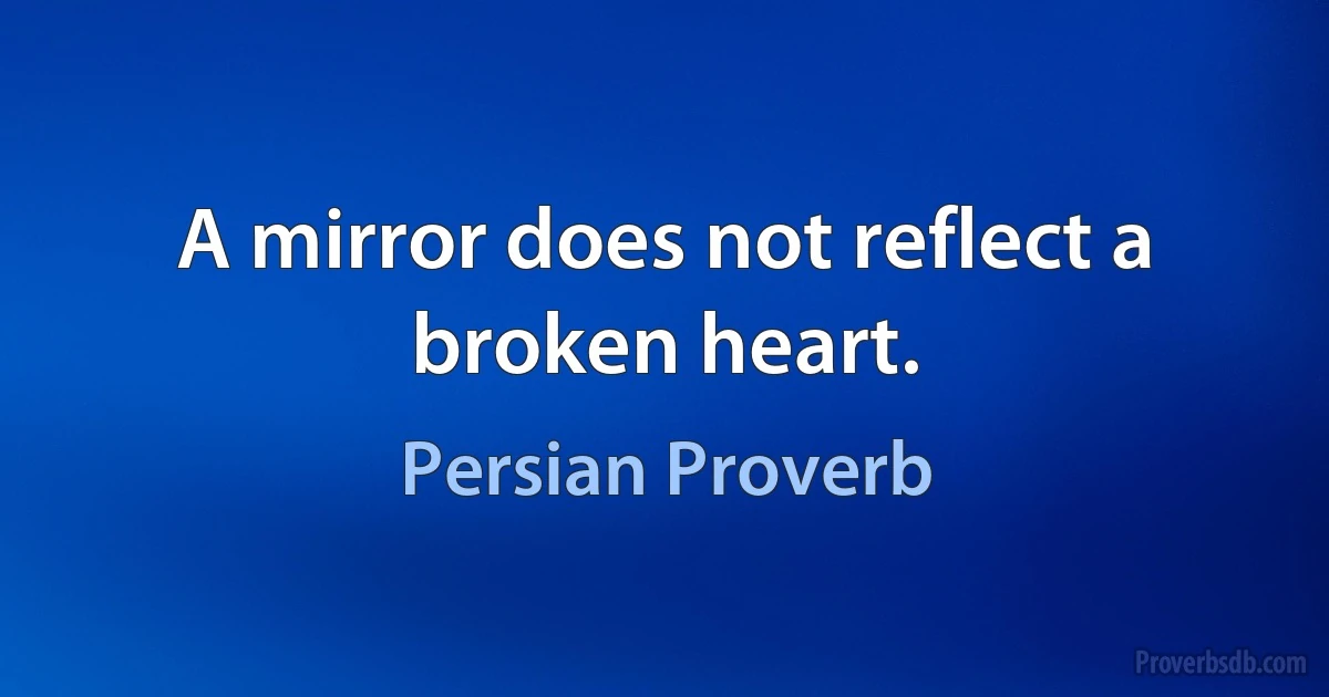 A mirror does not reflect a broken heart. (Persian Proverb)