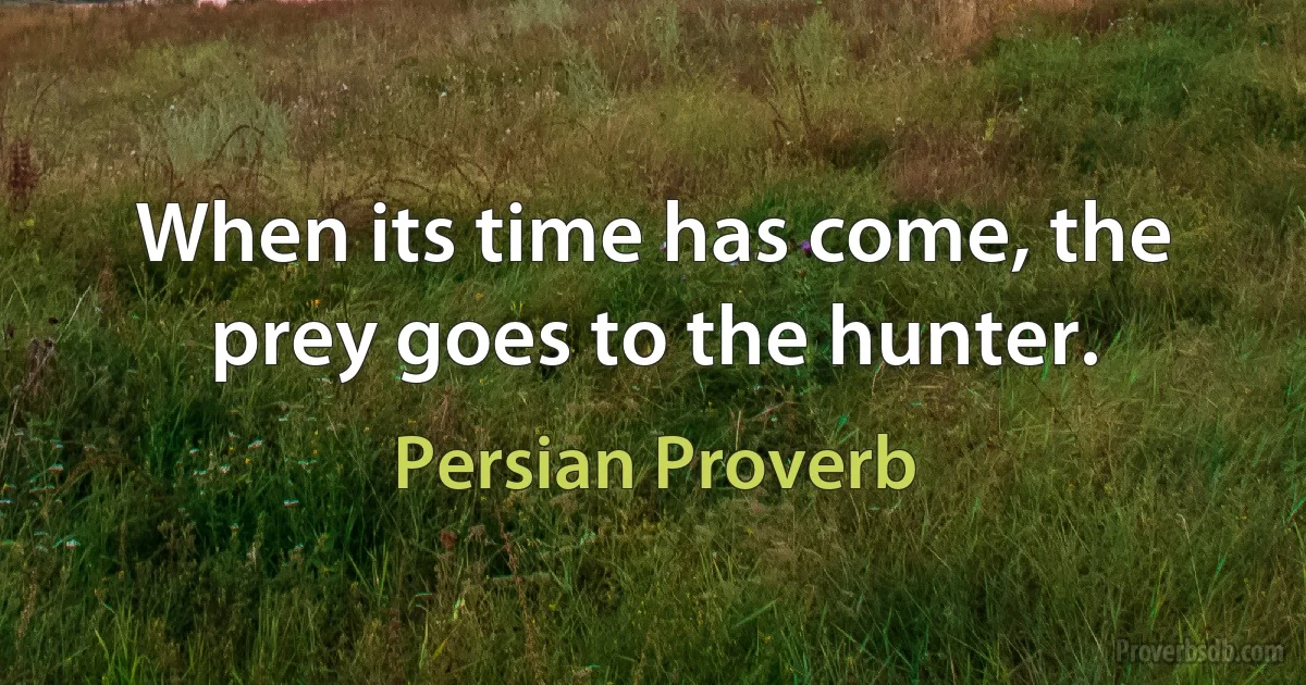 When its time has come, the prey goes to the hunter. (Persian Proverb)