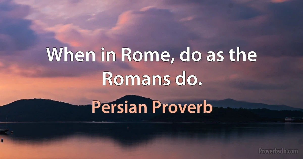 When in Rome, do as the Romans do. (Persian Proverb)