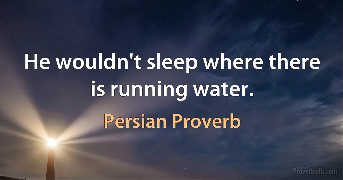 He wouldn't sleep where there is running water. (Persian Proverb)