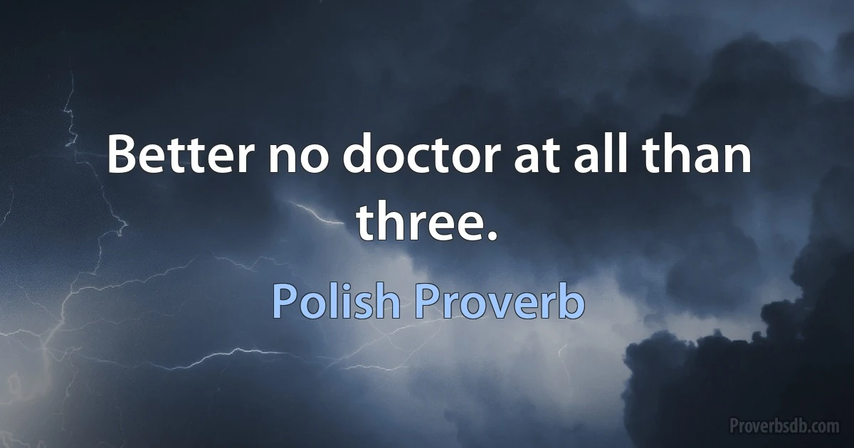 Better no doctor at all than three. (Polish Proverb)