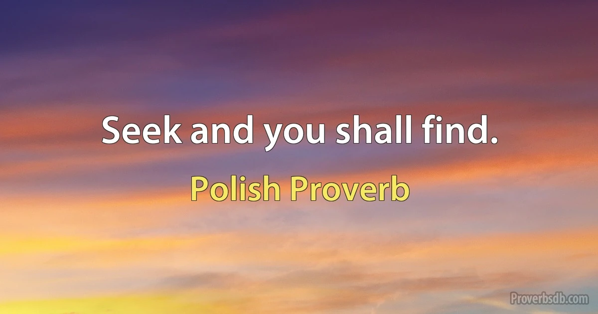 Seek and you shall find. (Polish Proverb)