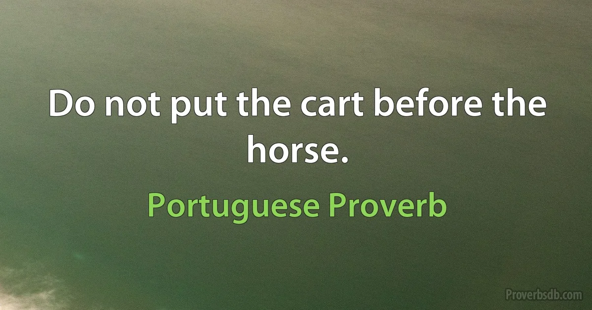 Do not put the cart before the horse. (Portuguese Proverb)