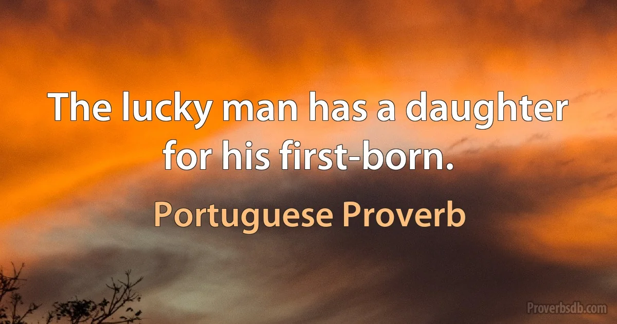 The lucky man has a daughter for his first-born. (Portuguese Proverb)