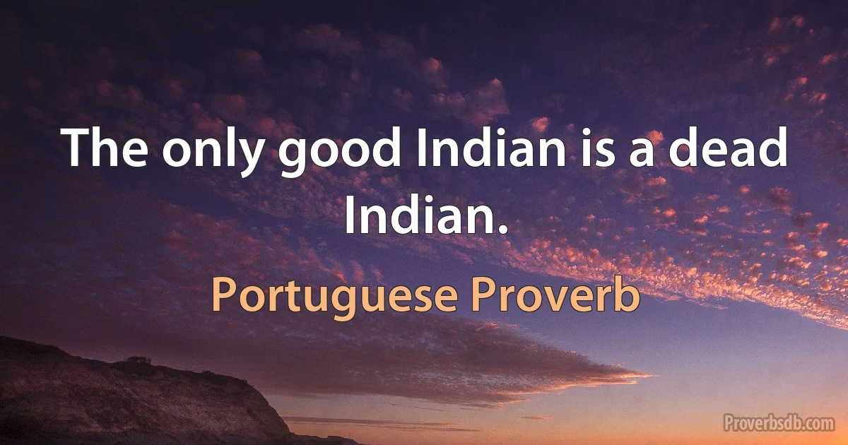 The only good Indian is a dead Indian. (Portuguese Proverb)