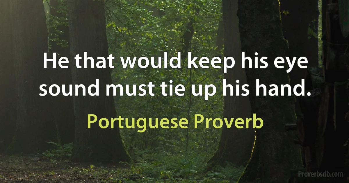 He that would keep his eye sound must tie up his hand. (Portuguese Proverb)