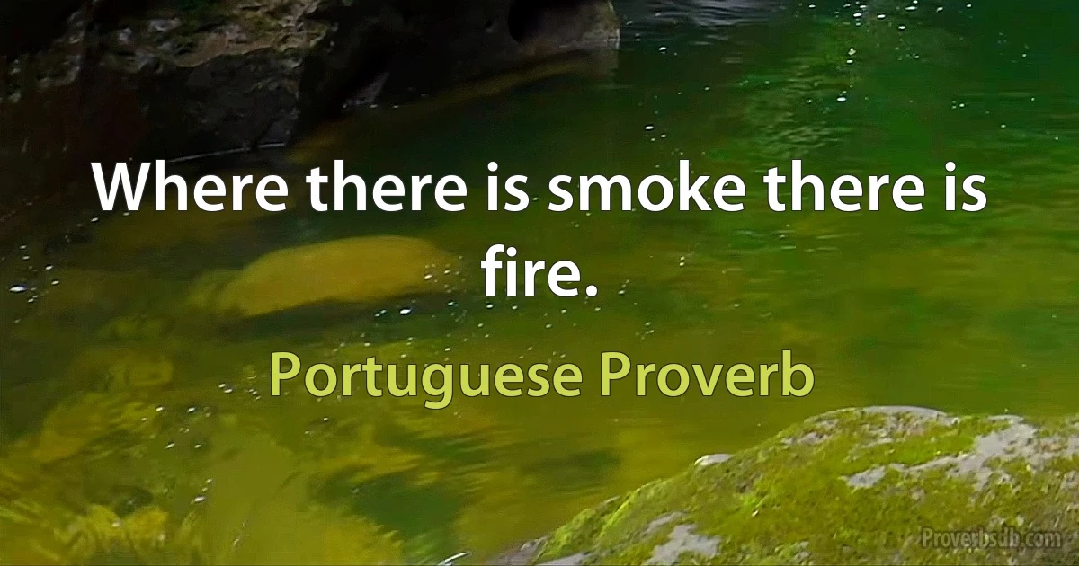 Where there is smoke there is fire. (Portuguese Proverb)