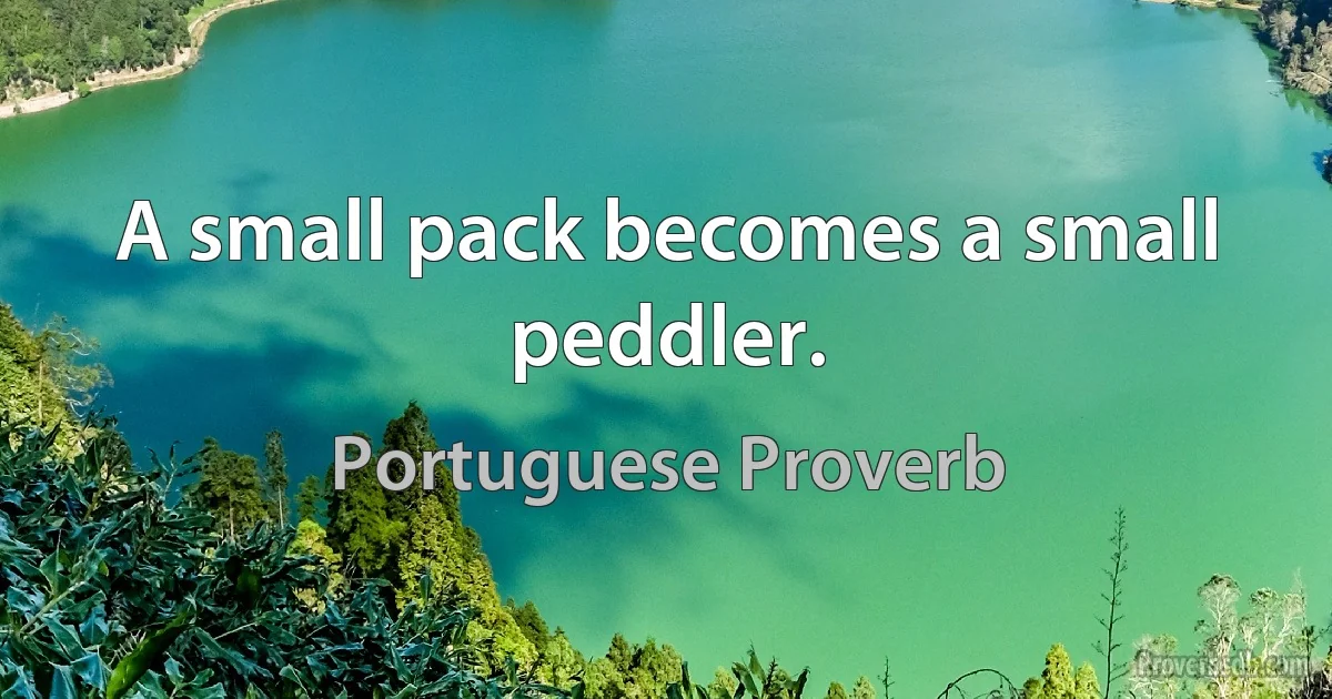 A small pack becomes a small peddler. (Portuguese Proverb)