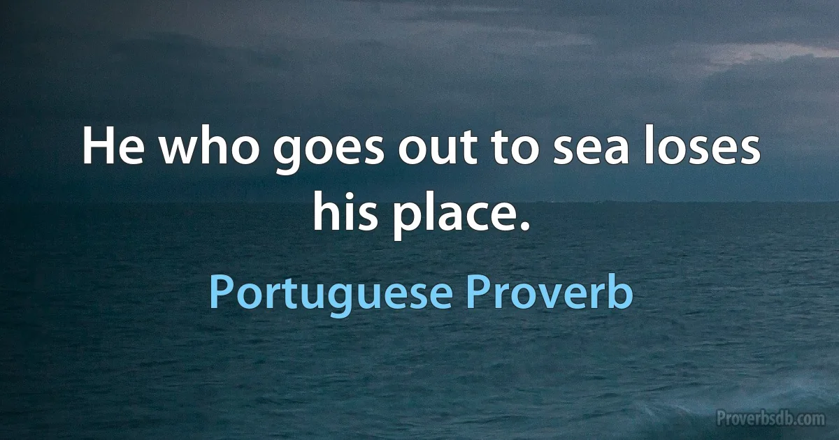 He who goes out to sea loses his place. (Portuguese Proverb)