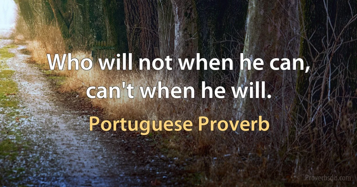 Who will not when he can, can't when he will. (Portuguese Proverb)