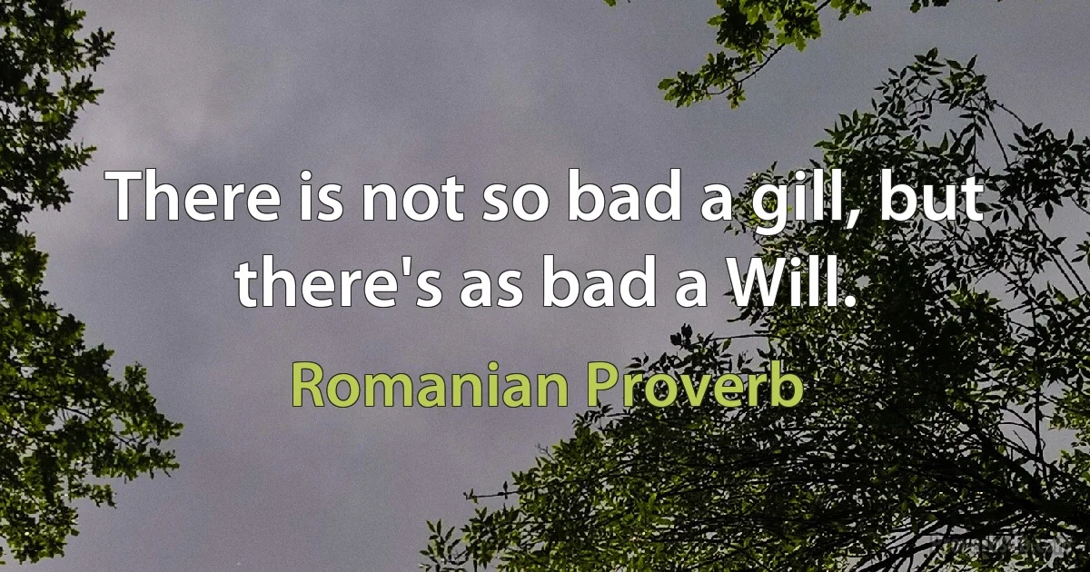 There is not so bad a gill, but there's as bad a Will. (Romanian Proverb)